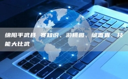 綿陽(yáng)平武縣 賽知識(shí)、游桃園、縫香囊、技能大比武
