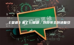 《望道》來了！侯詠、劉燁等主創(chuàng)進復旦