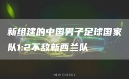 新組建的中國(guó)男子足球國(guó)家隊(duì)1:2不敵新西蘭隊(duì)