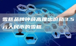 雪糕品牌鐘薛高推出價格3.5元人民幣的雪糕
