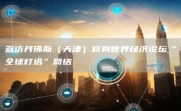 參訪丹佛斯（天津）躋身世界經(jīng)濟(jì)論壇“全球燈塔”網(wǎng)絡(luò)