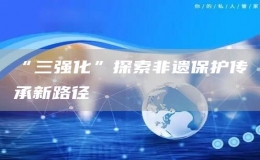 “三強(qiáng)化”探索非遺保護(hù)傳承新路徑