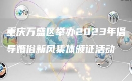 重慶萬(wàn)盛區(qū)舉辦2023年倡導(dǎo)婚俗新風(fēng)集體頒證活動(dòng)