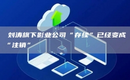 ?劉濤旗下影業(yè)公司“存續(xù)”已經(jīng)變成“注銷”