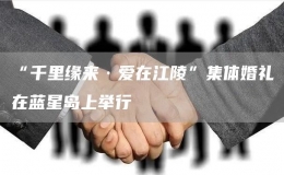 “千里緣來·愛在江陵”集體婚禮在藍星島上舉行