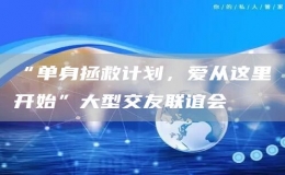 “單身拯救計劃，愛從這里開始”大型交友聯(lián)誼會