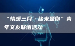 “情暖三月·緣來是你”青年交友聯(lián)誼活動