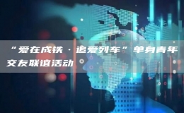 “愛在成鐵·追愛列車”單身青年交友聯(lián)誼活動