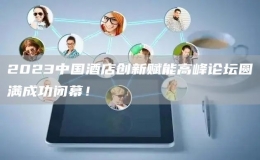 2023中國(guó)酒店創(chuàng)新賦能高峰論壇圓滿成功閉幕！