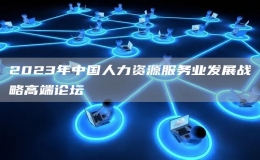 2023年中國(guó)人力資源服務(wù)業(yè)發(fā)展戰(zhàn)略高端論壇