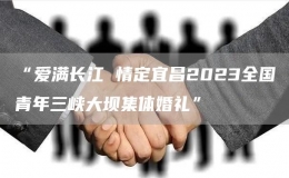 “愛(ài)滿長(zhǎng)江 情定宜昌2023全國(guó)青年三峽大壩集體婚禮”
