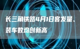 長(zhǎng)三角鐵路4月1日客發(fā)量、裝車數(shù)均創(chuàng)新高