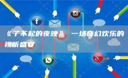 《了不起的夜晚》 一場(chǎng)奇幻歡樂(lè)的視聽(tīng)盛宴