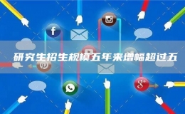 ?研究生招生規(guī)模五年來增幅超過五