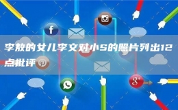 李敖的女兒李文對(duì)小S的照片列出12點(diǎn)批評(píng)