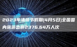 2023年清明節(jié)假期(4月5日)全國(guó)國(guó)內(nèi)旅游出游2376.64萬(wàn)人次