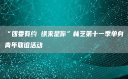 “團(tuán)委有約 緣來(lái)是你”林芝第十一季單身青年聯(lián)誼活動(dòng)