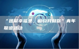 “團聚幸福里，相約我和你”青年聯(lián)誼活動
