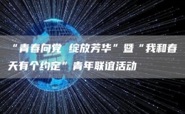 “青春向黨 綻放芳華”暨“我和春天有個(gè)約定”青年聯(lián)誼活動(dòng)