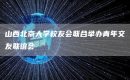 山西北京大學(xué)校友會(huì)聯(lián)合舉辦青年交友聯(lián)誼會(huì)
