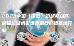2023中國(guó)（灌云）婚旅融合高峰論壇暨情影世界婚紗影視基地開(kāi)業(yè)