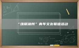 “緣聚湖州”青年交友聯(lián)誼活動