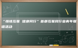 “情愫互聯(lián) 健康同行”首都互聯(lián)網(wǎng)行業(yè)青年聯(lián)誼活動(dòng)