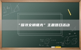 “探尋文明曙光”主題團(tuán)日活動(dòng)