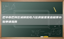 巴中市巴州區(qū)城鎮(zhèn)低收入住房困難家庭租賃補貼申請指南