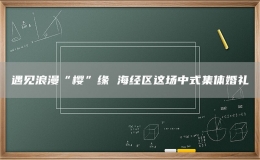 遇見浪漫“櫻”緣 海經(jīng)區(qū)這場中式集體婚禮