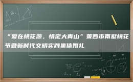 “愛在桃花源，情定大青山”萊西市南墅桃花節(jié)暨新時代文明實踐集體婚禮