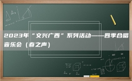 2023年“文興廣西”系列活動(dòng)——四季合唱音樂(lè)會(huì)（春之聲）