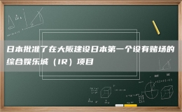 日本批準(zhǔn)了在大阪建設(shè)日本第一個(gè)設(shè)有賭場(chǎng)的綜合娛樂(lè)城（IR）項(xiàng)目