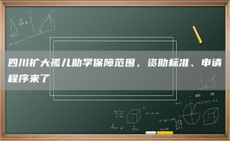 四川擴(kuò)大孤兒助學(xué)保障范圍，資助標(biāo)準(zhǔn)、申請(qǐng)程序來(lái)了