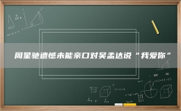 ?周星馳遺憾未能親口對吳孟達說“我愛你”