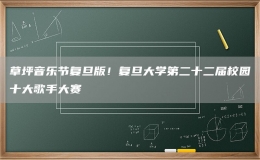 草坪音樂節(jié)復(fù)旦版！復(fù)旦大學(xué)第二十二屆校園十大歌手大賽