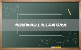 中國籃協(xié)調(diào)查上海江蘇兩隊(duì)比賽