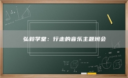 弘毅學(xué)堂：行走的音樂(lè)主題班會(huì)