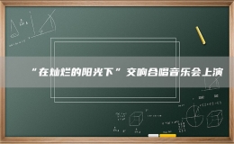 “在燦爛的陽光下”交響合唱音樂會上演