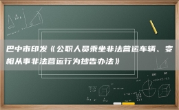 巴中市印發(fā)《公職人員乘坐非法營運(yùn)車輛、變相從事非法營運(yùn)行為抄告辦法》