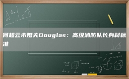 何超云未婚夫Douglas：高級(jí)消防隊(duì)長身材標(biāo)準(zhǔn)