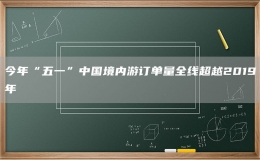今年“五一”中國境內(nèi)游訂單量全線超越2019年