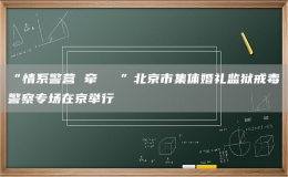 “情系警營 牽???”北京市集體婚禮監(jiān)獄戒毒警察專場在京舉行