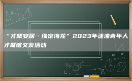 “才聚安居·緣定海龍”2023年遂潼青年人才聯(lián)誼交友活動(dòng)