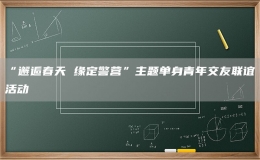 “邂逅春天 緣定警營”主題單身青年交友聯(lián)誼活動