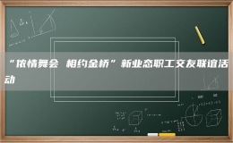 “儂情舞會 相約金橋”新業(yè)態(tài)職工交友聯(lián)誼活動