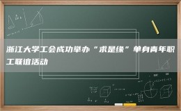 浙江大學(xué)工會成功舉辦“求是緣”單身青年職工聯(lián)誼活動
