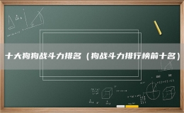 十大狗狗戰(zhàn)斗力排名（狗戰(zhàn)斗力排行榜前十名）