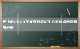 巴中市2023年義務(wù)教育招生入學(xué)熱點(diǎn)問(wèn)題權(quán)威解答