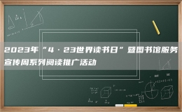 2023年“4·23世界讀書日”暨圖書館服務(wù)宣傳周系列閱讀推廣活動(dòng)
